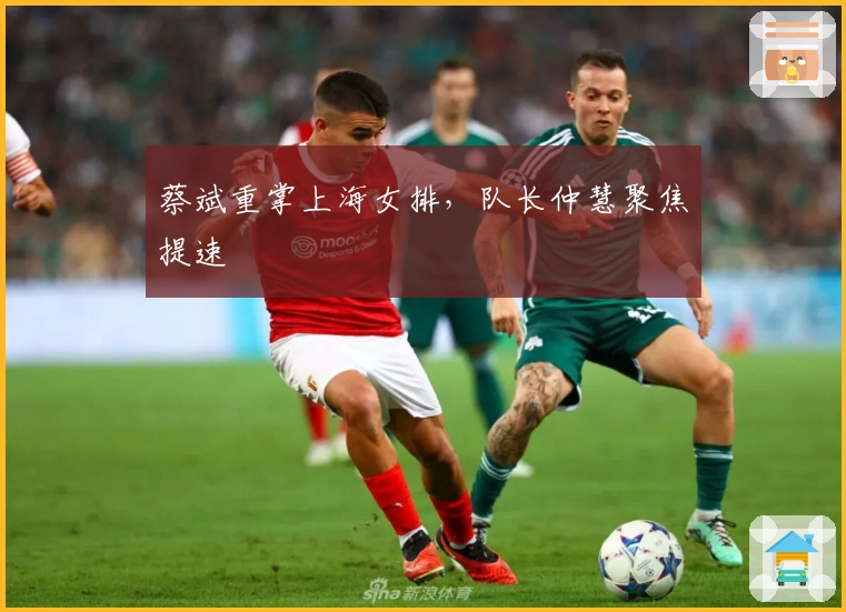 蔡斌重掌上海女排，队长仲慧聚焦提速