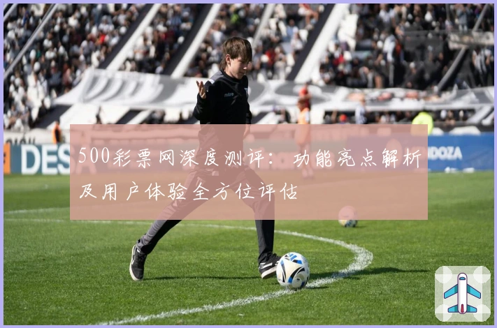 500彩票网深度测评：功能亮点解析及用户体验全方位评估
