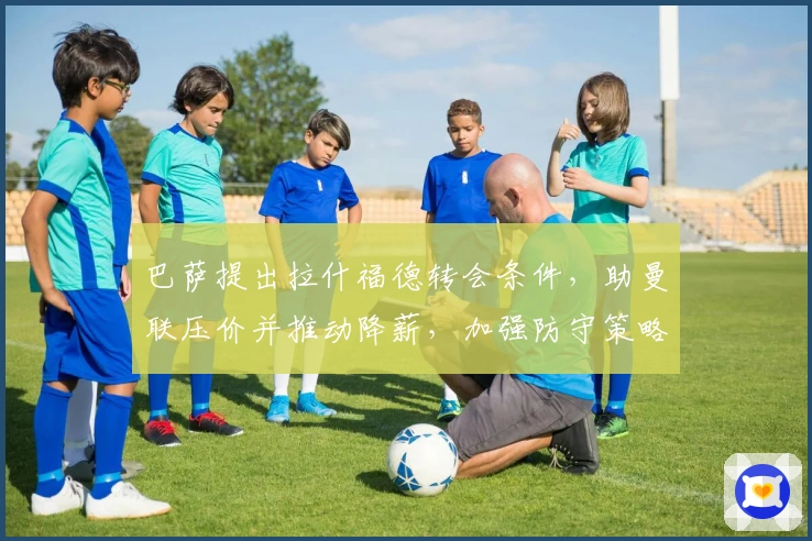 巴萨提出拉什福德转会条件，助曼联压价并推动降薪，加强防守策略