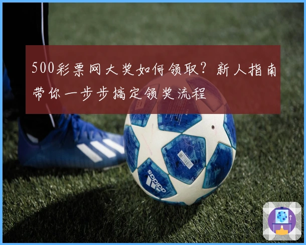 500彩票网大奖如何领取？新人指南带你一步步搞定领奖流程