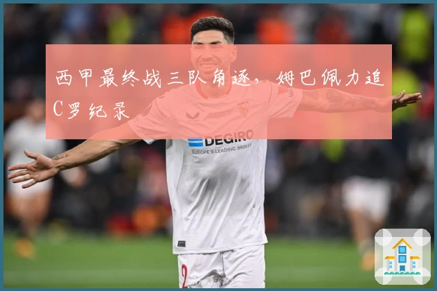 西甲最终战三队角逐，姆巴佩力追C罗纪录