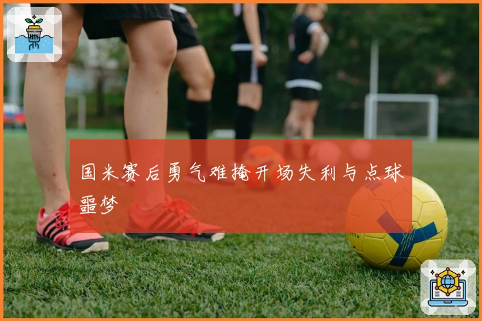 国米赛后勇气难掩开场失利与点球噩梦