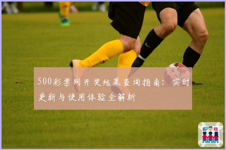 500彩票网开奖结果查询指南：实时更新与使用体验全解析