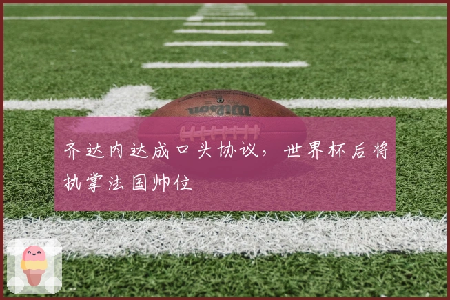 齐达内达成口头协议，世界杯后将执掌法国帅位