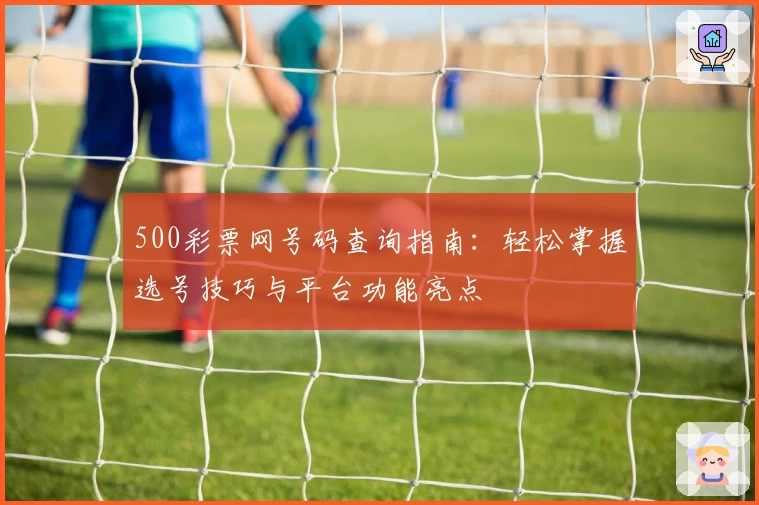 500彩票网号码查询指南：轻松掌握选号技巧与平台功能亮点