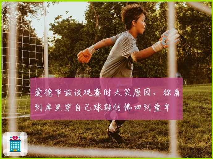 爱德华兹谈观赛时大笑原因，称看到库里穿自己球鞋仿佛回到童年