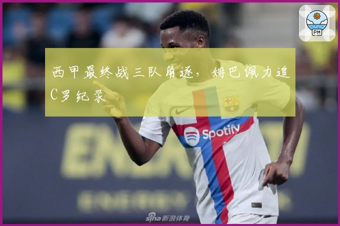西甲最终战三队角逐，姆巴佩力追C罗纪录