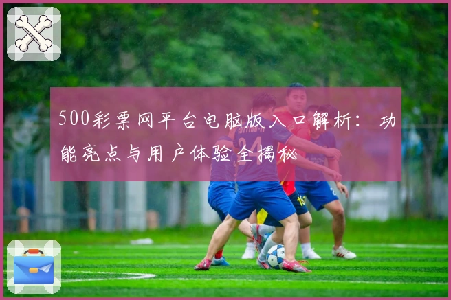 500彩票网平台电脑版入口解析：功能亮点与用户体验全揭秘