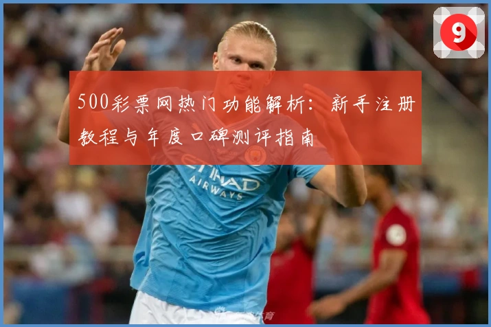 500彩票网热门功能解析：新手注册教程与年度口碑测评指南