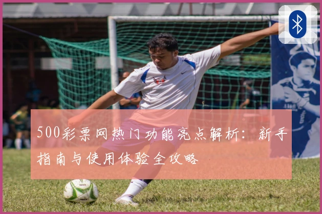 500彩票网热门功能亮点解析：新手指南与使用体验全攻略