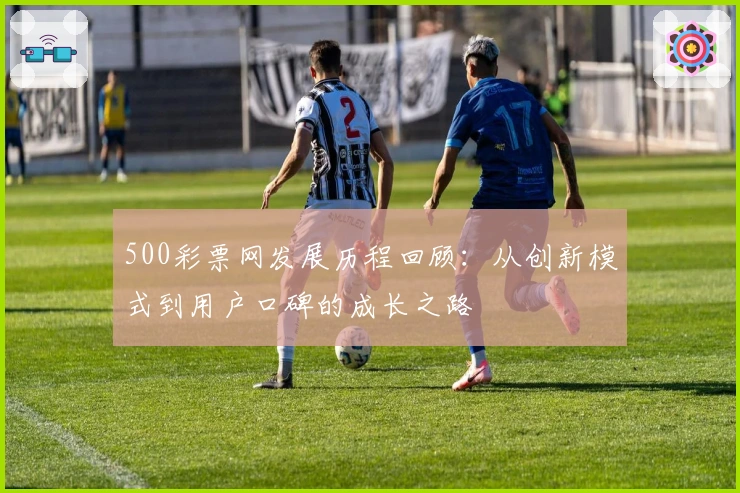 500彩票网发展历程回顾：从创新模式到用户口碑的成长之路