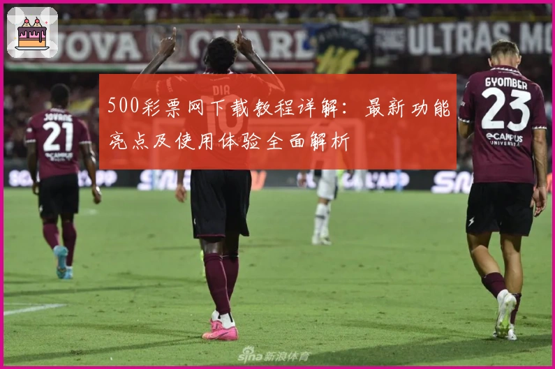 500彩票网下载教程详解：最新功能亮点及使用体验全面解析