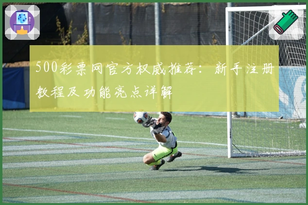 500彩票网官方权威推荐：新手注册教程及功能亮点详解