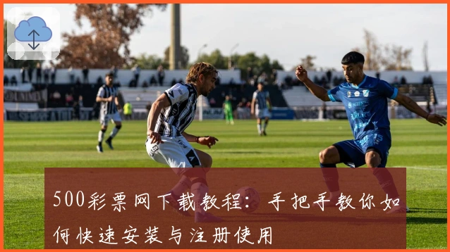 500彩票网下载教程:手把手教你如何快速安装与注册使用