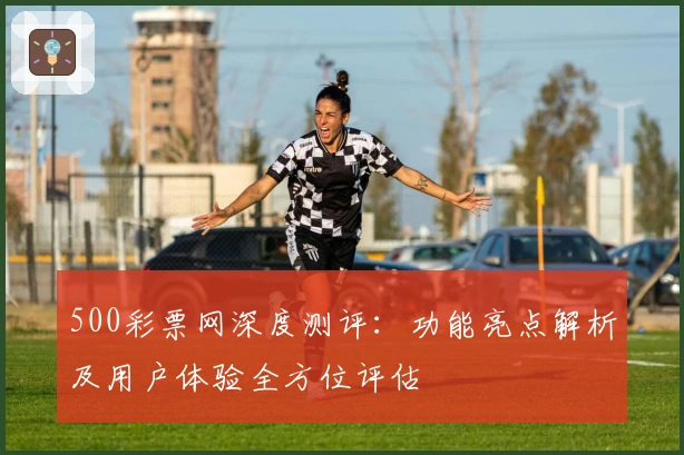 500彩票网深度测评：功能亮点解析及用户体验全方位评估