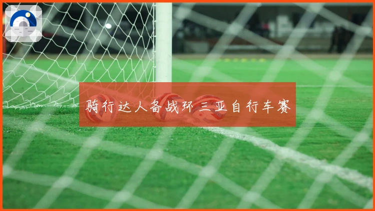 骑行达人备战环三亚自行车赛