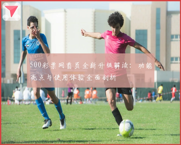 500彩票网首页全新升级解读：功能亮点与使用体验全面剖析
