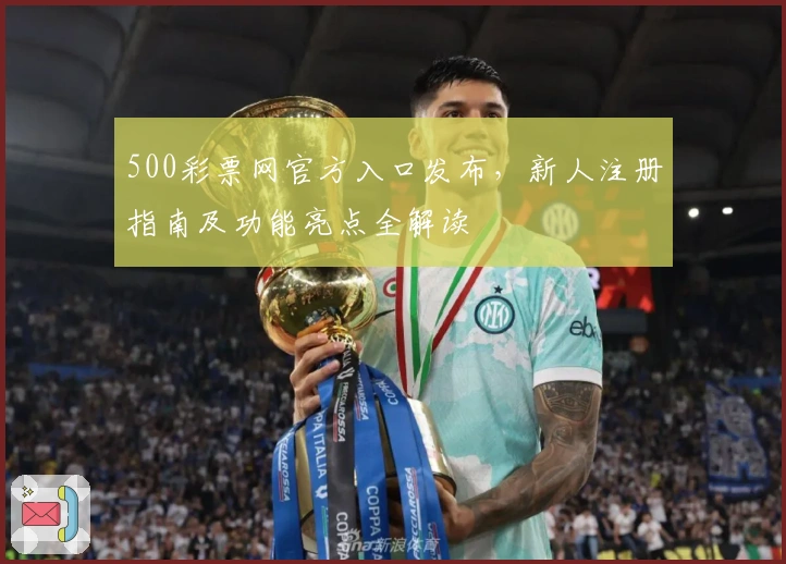 500彩票网官方入口发布,新人注册指南及功能亮点全解读