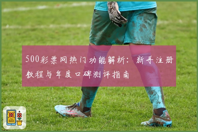 500彩票网热门功能解析：新手注册教程与年度口碑测评指南