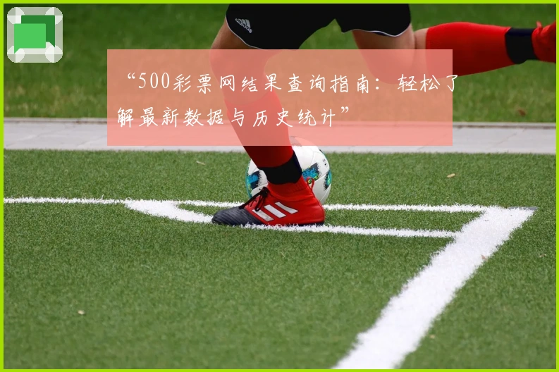 “500彩票网结果查询指南：轻松了解最新数据与历史统计”