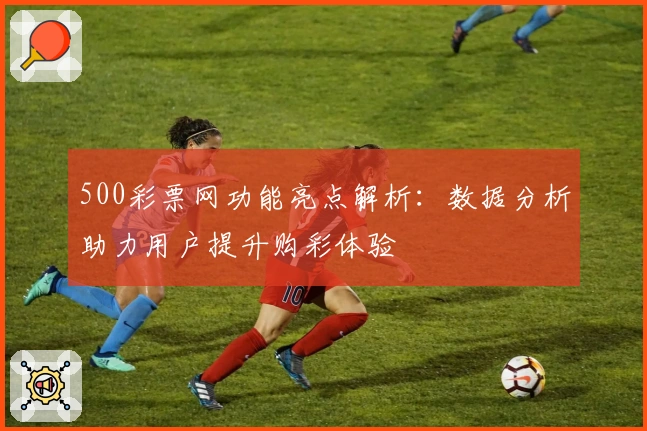 500彩票网功能亮点解析：数据分析助力用户提升购彩体验