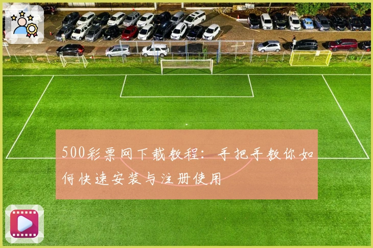 500彩票网下载教程：手把手教你如何快速安装与注册使用