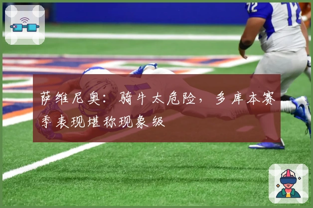 萨维尼奥：骑牛太危险，多库本赛季表现堪称现象级