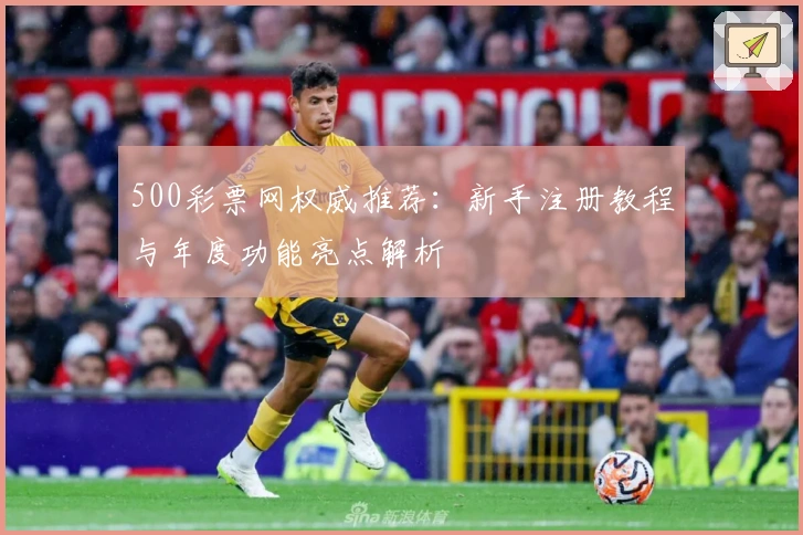 500彩票网权威推荐:新手注册教程与年度功能亮点解析