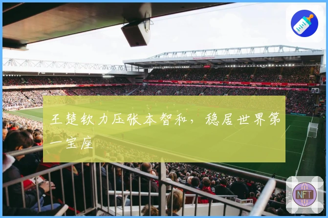 王楚钦力压张本智和，稳居世界第一宝座