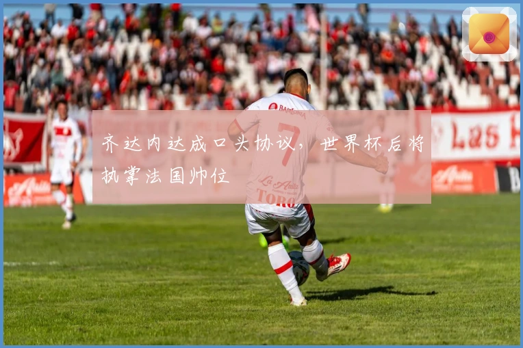 齐达内达成口头协议，世界杯后将执掌法国帅位