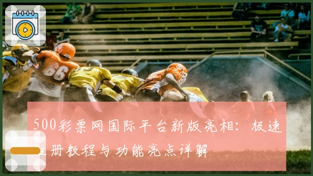 500彩票网国际平台新版亮相：极速注册教程与功能亮点详解