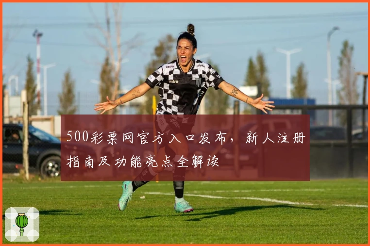 500彩票网官方入口发布，新人注册指南及功能亮点全解读
