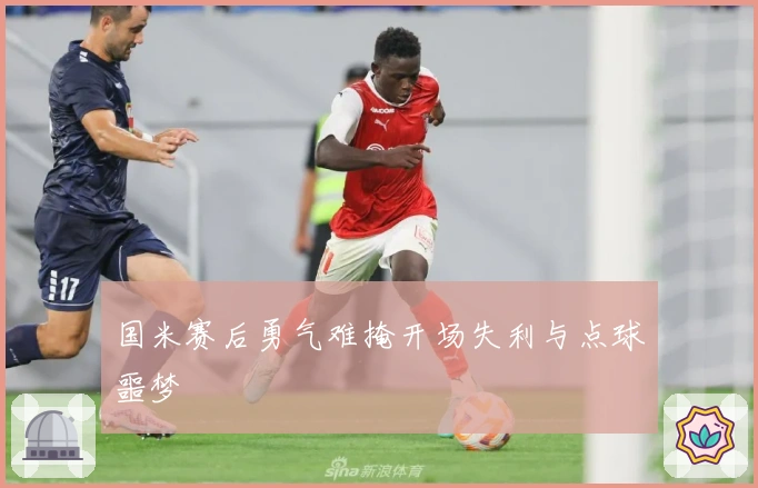 国米赛后勇气难掩开场失利与点球噩梦